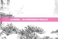 斗战神揭秘，盘丝洞的神秘面纱与探险之旅