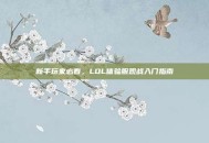 新手玩家必看，LOL体验服观战入门指南