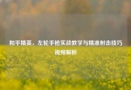和平精英，左轮手枪实战教学与精准射击技巧视频解析