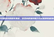 和平精英中的跑车素材，游戏内的独特魅力与玩家的收藏热情