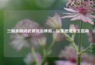 三国杀阴间武将统治牌局，玩家绝地求生指南