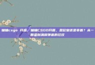 蛐蛐csgo 开箱，蛐蛐CSGO开箱，是欧皇还是非酋？从一颗金到满屏弹幕的狂欢