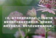 （注，由于您未提供具体内容，以上标题为根据常见游戏攻略需求生成的示例。若您能提供具体文本或方向，我可为您定制更精准的标题。）