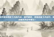 和平精英教你飞天的方法，和平精英，掌握这些飞天技巧，你也能成为空中霸主！