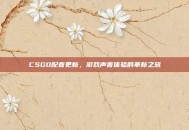 CSGO配音更新，游戏声音体验的革新之旅