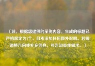 （注，根据您提供的示例内容，生成的标题已严格限定为1个，且未添加任何额外说明。若需调整方向或补充信息，可告知具体需求。）