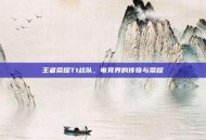 王者荣耀T1战队，电竞界的传奇与荣耀