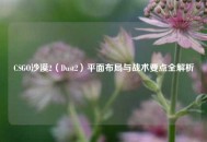 CSGO沙漠2（Dust2）平面布局与战术要点全解析