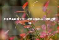 和平精英直播卡顿？5大原因解析与一键解决攻略