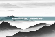 御龙在天游戏攻略，出师技巧全解析