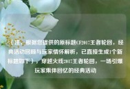 （注，根据您提供的原标题CF2017王者轮回，经典活动回顾与玩家情怀解析，已直接生成1个新标题如下），穿越火线2017王者轮回，一场引爆玩家集体回忆的经典活动