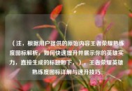 （注，根据用户提供的原始内容王者荣耀熟练度图标解析，如何快速提升并展示你的英雄实力，直接生成的标题如下，），王者荣耀英雄熟练度图标详解与速升技巧