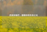 逆战淬锋芒，困境中的生命之光