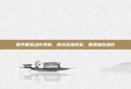 和平精英动作视频，演绎战场风采，展现极致操作