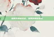 极限兵神铸战迹，破局冲锋创非凡