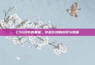 CSGO中的秦皇，穿越火线的历史与荣耀