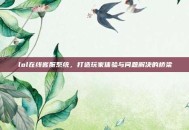 lol在线客服系统，打造玩家体验与问题解决的桥梁