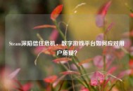 Steam深陷信任危机，数字游戏平台如何应对用户质疑？