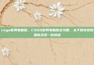 csgo官网电脑版，CSGO官网电脑版全攻略，从下载安装到最新资讯一站搞定