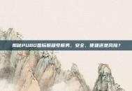揭秘PUBG国际服租号服务，安全、便捷还是风险？