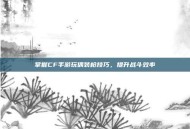 掌握CF手游玩偶装枪技巧，提升战斗效率