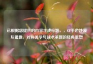 已根据您提供的内容生成标题，，CF手游沙漠灰镜像，对称美学与战术革新的经典重塑