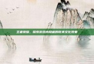 王者荣耀，探索游戏内隐藏的耽美文化现象