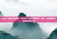 pubg一进游戏会报错，PUBG一进游戏就报错？别慌，这些解决方法帮你快速吃鸡