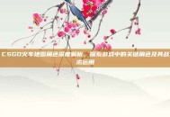 CSGO火车地图角色深度解析，探索游戏中的关键角色及其战术运用