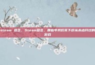 steam 怨念，Steam怨念，那些年我们买下却从未点开过的游戏