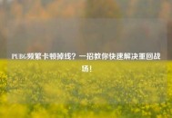 PUBG频繁卡顿掉线？一招教你快速解决重回战场！