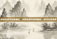 吃啥东西可以降血压，吃啥东西可以降血压，科学饮食清单