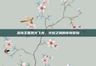 洛克王国烈火飞龙，火焰之翼的传奇冒险