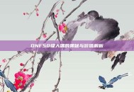 DNF50级人偶的奥秘与价值解析