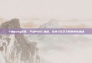 斗鱼pubg直播，斗鱼PUBG直播，技术与综艺交织的绝地战场