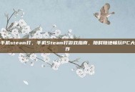 手机steam打，手机Steam打游戏指南，随时随地畅玩PC大作