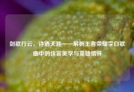 剑歌行云，诗酒天涯——解析王者荣耀李白歌曲中的侠客美学与英雄情怀