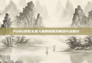 PUBG匹配全是人机的原因及解决方法探讨