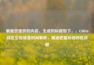 根据您提供的内容，生成的标题如下，，COD16战区空投掉落时间解析，精准把握补给时机攻略