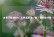 王者荣耀抽奖BUG引玩家疯抢，官方急停服修复