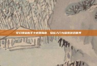 梦幻诛仙新手卡使用指南，轻松入门与探索游戏世界