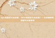 hpv检查多久出结果，HPV检查多久出结果？一文读懂时间、流程与注意事项