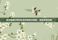 倩女幽魂2预约礼包开启奇幻旅程，畅享游戏乐趣