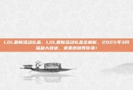 LOL最新活动礼品，LOL最新活动礼品全解析，2025年3月福利大放送，免费皮肤等你拿！