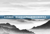 63手机游戏，多元交互与实用体验重塑数字娱乐新生态