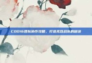 COD16团队协作攻略，打造无敌战队的秘诀