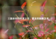 三国杀中的权谋之伞，曹丕的制衡艺术