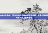 pubg声音大，当PUBG的声音大到震耳欲聋，关于游戏体验与听力保卫战的思考