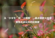 从‘小学生’到‘火麒麟’，盘点穿越火线中那些年被玩坏的经典梗