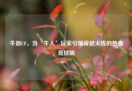 牛游CF，当‘牛人’玩家引爆穿越火线的热血竞技场